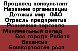 Продавец-консультант › Название организации ­ Детский мир, ОАО › Отрасль предприятия ­ Розничная торговля › Минимальный оклад ­ 25 000 - Все города Работа » Вакансии   . Башкортостан респ.,Сибай г.